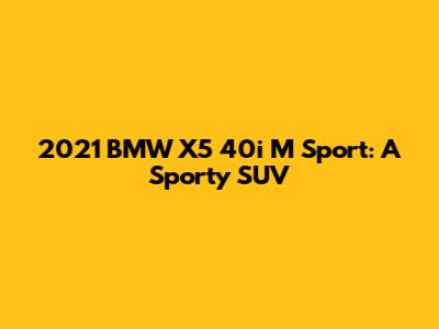 2021 BMW X5 40i M Sport: A Sporty SUV