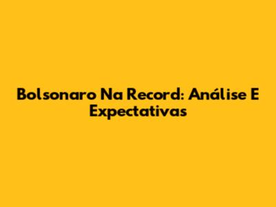 Bolsonaro Na Record: Análise E Expectativas
