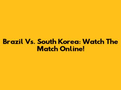 Brazil Vs. South Korea: Watch The Match Online!