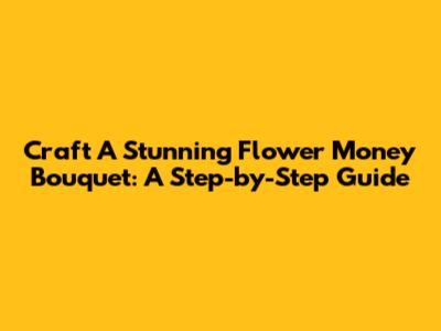 Craft A Stunning Flower Money Bouquet: A Step-by-Step Guide