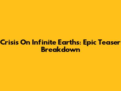 Crisis On Infinite Earths: Epic Teaser Breakdown