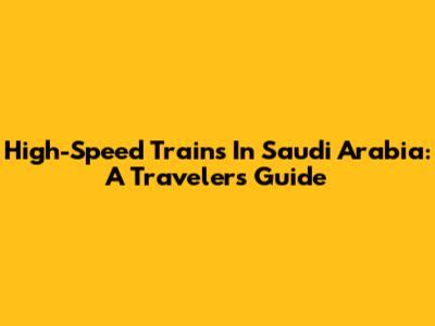 High-Speed Trains In Saudi Arabia: A Traveler's Guide