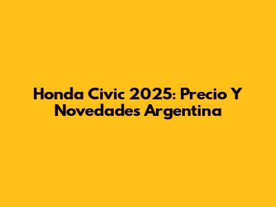 Honda Civic 2025: Precio Y Novedades Argentina