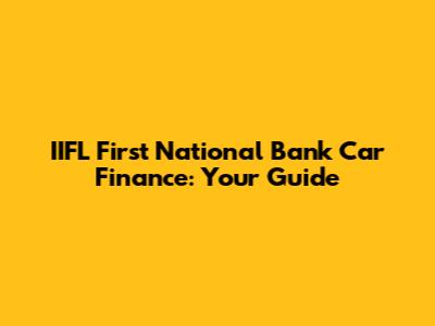 IIFL First National Bank Car Finance: Your Guide