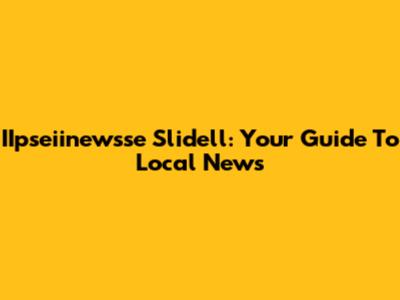 IIpseiinewsse Slidell: Your Guide To Local News