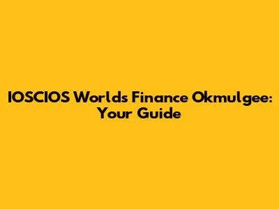 IOSCIOS Worlds Finance Okmulgee: Your Guide