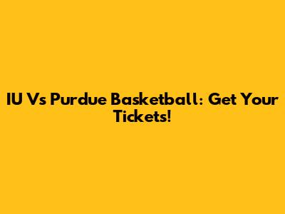 IU Vs Purdue Basketball: Get Your Tickets!