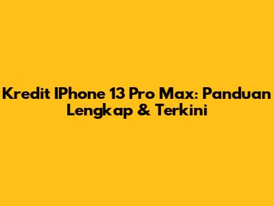 Kredit IPhone 13 Pro Max: Panduan Lengkap & Terkini