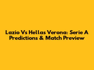 Lazio Vs Hellas Verona: Serie A Predictions & Match Preview