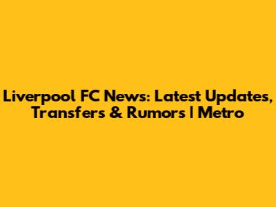 Liverpool FC News: Latest Updates, Transfers & Rumors | Metro