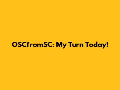 OSCfromSC: My Turn Today!