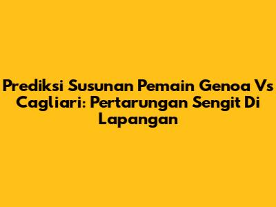 Prediksi Susunan Pemain Genoa Vs Cagliari: Pertarungan Sengit Di Lapangan
