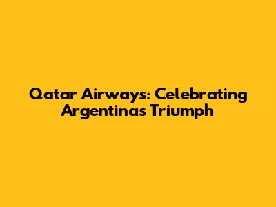 Qatar Airways: Celebrating Argentina's Triumph