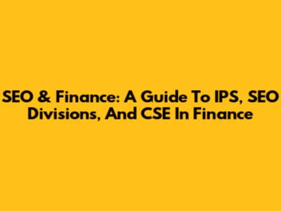 SEO & Finance: A Guide To IPS, SEO Divisions, And CSE In Finance