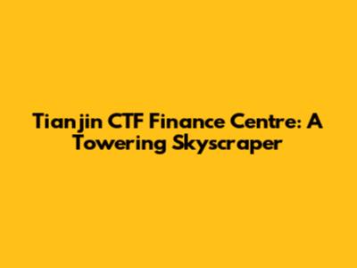 Tianjin CTF Finance Centre: A Towering Skyscraper