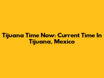 Tijuana Time Now: Current Time In Tijuana, Mexico