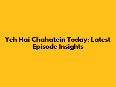 Yeh Hai Chahatein Today: Latest Episode Insights